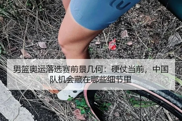 男篮奥运落选赛前景几何：硬仗当前，中国队机会藏在哪些细节里（cctv）